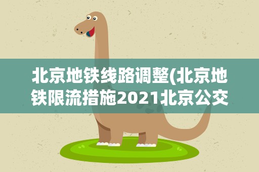 北京地铁线路调整(北京地铁限流措施2021北京公交线路调整汇总)