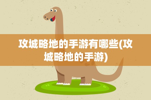 攻城略地的手游有哪些(攻城略地的手游)