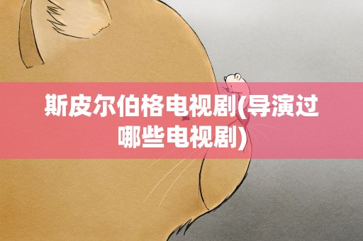 斯皮尔伯格电视剧(导演过哪些电视剧)