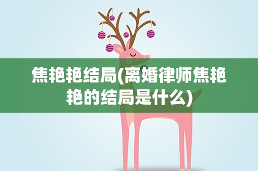 焦艳艳结局(离婚律师焦艳艳的结局是什么)