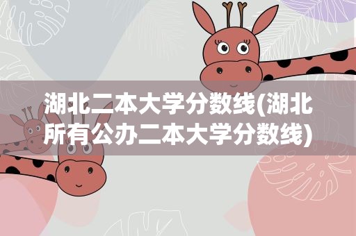 湖北二本大学分数线(湖北所有公办二本大学分数线)