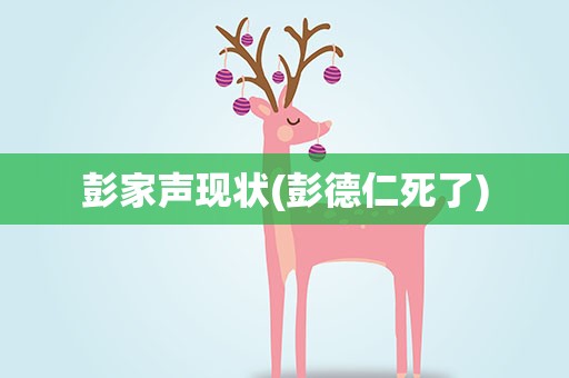 彭家声现状(彭德仁死了)