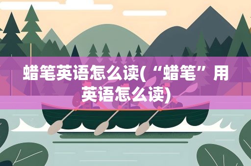 蜡笔英语怎么读(“蜡笔”用英语怎么读)