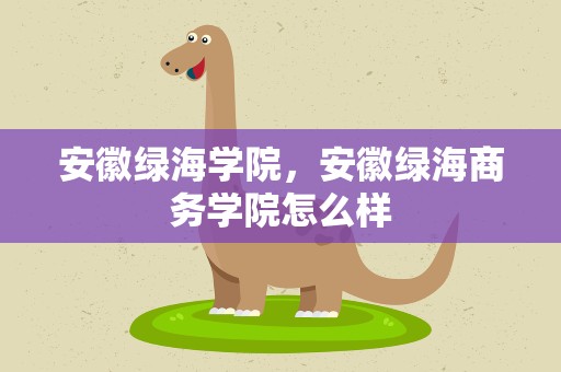 安徽绿海学院，安徽绿海商务学院怎么样