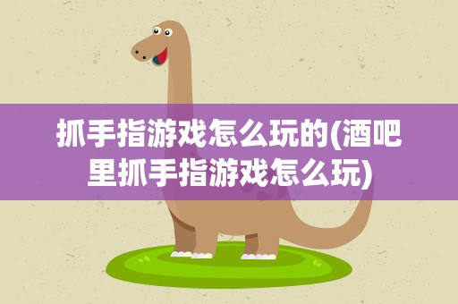 抓手指游戏怎么玩的(酒吧里抓手指游戏怎么玩)