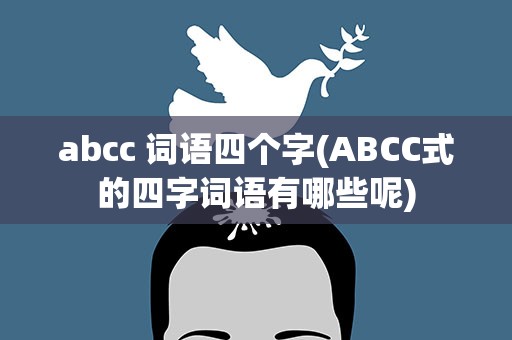 abcc 词语四个字(ABCC式的四字词语有哪些呢)