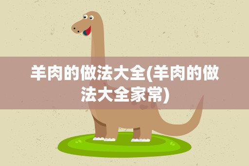 羊肉的做法大全(羊肉的做法大全家常)