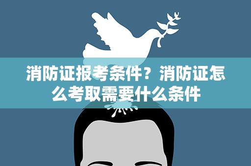 消防证报考条件？消防证怎么考取需要什么条件