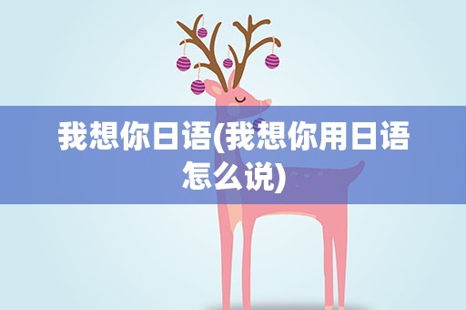 我想你日语(我想你用日语怎么说)