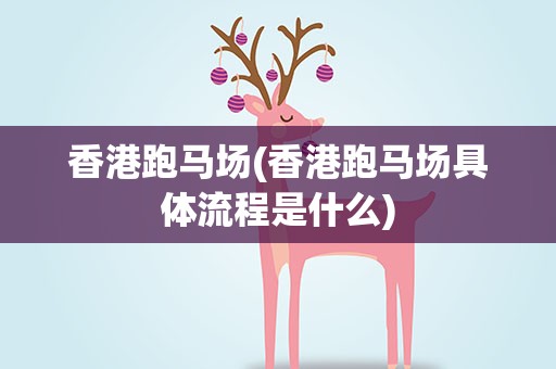 香港跑马场(香港跑马场具体流程是什么)