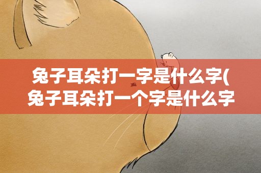 兔子耳朵打一字是什么字(兔子耳朵打一个字是什么字)