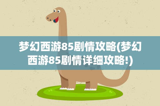 梦幻西游85剧情攻略(梦幻西游85剧情详细攻略!)
