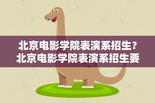 北京电影学院表演系招生？北京电影学院表演系招生要求