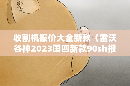 收割机报价大全新款（雷沃谷神2023国四新款90sh报价）