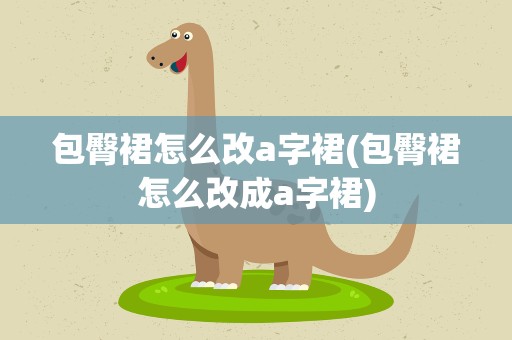 包臀裙怎么改a字裙(包臀裙怎么改成a字裙)