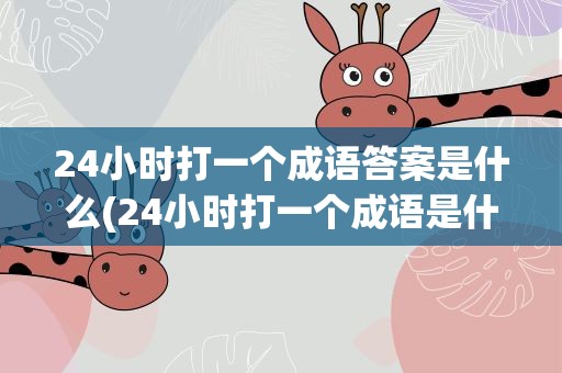 24小时打一个成语答案是什么(24小时打一个成语是什么成语)
