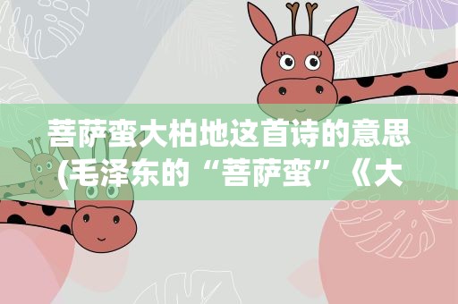 菩萨蛮大柏地这首诗的意思(毛泽东的“菩萨蛮”《大柏地》这首诗的意思是)