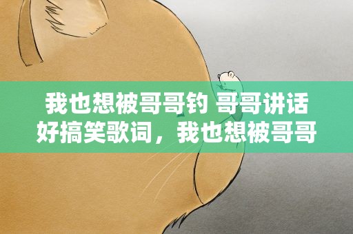 我也想被哥哥钓 哥哥讲话好搞笑歌词，我也想被哥哥钓哥哥讲话好搞笑歌词