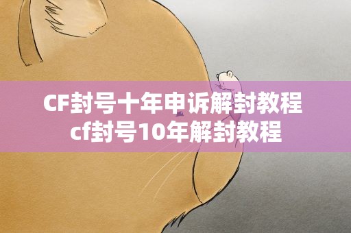 CF封号十年申诉解封教程 cf封号10年解封教程