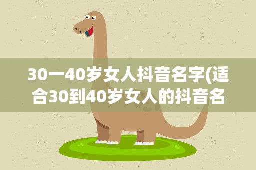 30一40岁女人抖音名字(适合30到40岁女人的抖音名字有哪些)