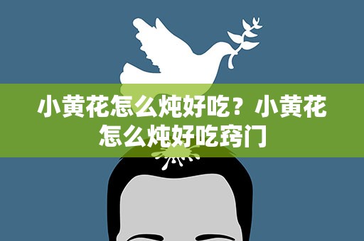 小黄花怎么炖好吃？小黄花怎么炖好吃窍门