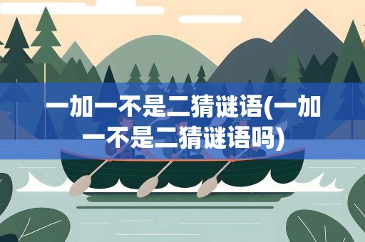 一加一不是二猜谜语(一加一不是二猜谜语吗)
