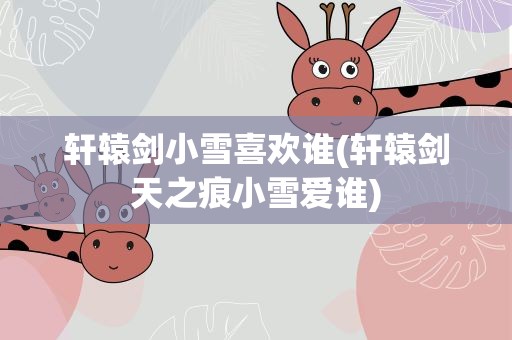 轩辕剑小雪喜欢谁(轩辕剑天之痕小雪爱谁)