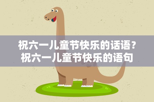 祝六一儿童节快乐的话语？祝六一儿童节快乐的语句