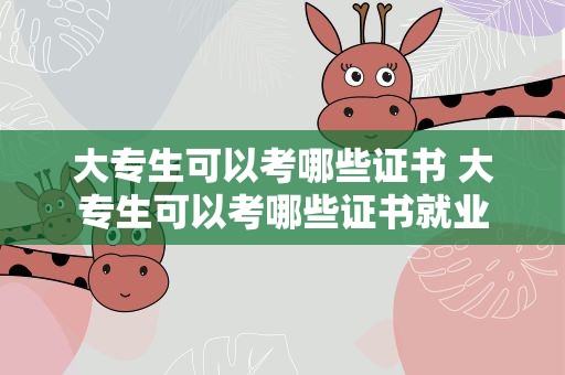 大专生可以考哪些证书 大专生可以考哪些证书就业