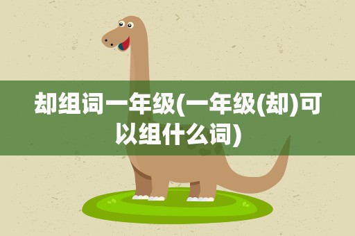 却组词一年级(一年级(却)可以组什么词)