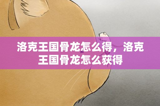 洛克王国骨龙怎么得，洛克王国骨龙怎么获得