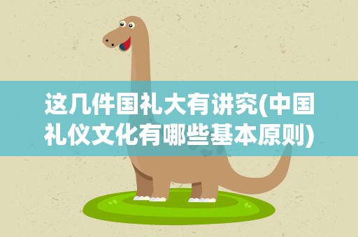 这几件国礼大有讲究(中国礼仪文化有哪些基本原则)