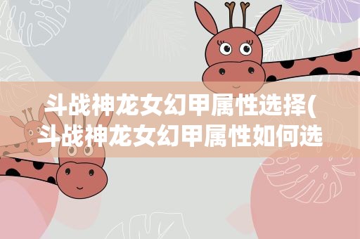 斗战神龙女幻甲属性选择(斗战神龙女幻甲属性如何选择)