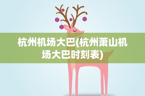 杭州机场大巴(杭州萧山机场大巴时刻表)