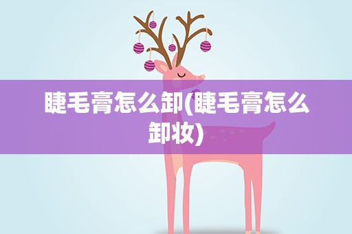 睫毛膏怎么卸(睫毛膏怎么卸妆)