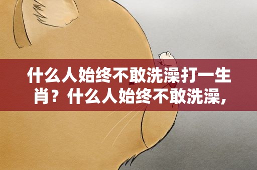 什么人始终不敢洗澡打一生肖？什么人始终不敢洗澡,打一肖