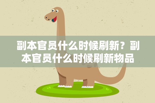 副本官员什么时候刷新？副本官员什么时候刷新物品