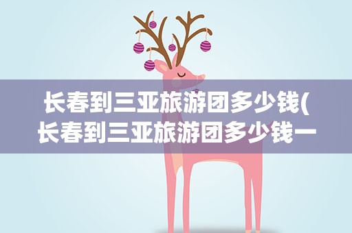 长春到三亚旅游团多少钱(长春到三亚旅游团多少钱一天)