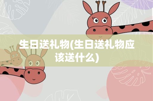 生日送礼物(生日送礼物应该送什么)