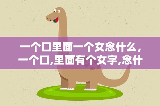 一个口里面一个女念什么，一个口,里面有个女字,念什么