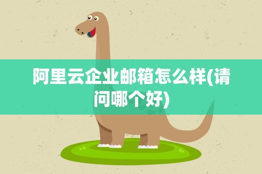 阿里云企业邮箱怎么样(请问哪个好)