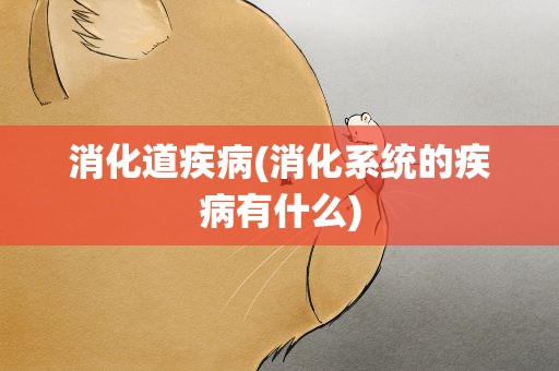 消化道疾病(消化系统的疾病有什么)