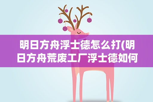 明日方舟浮士德怎么打(明日方舟荒废工厂浮士德如何打)