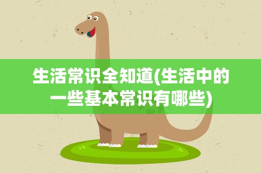 生活常识全知道(生活中的一些基本常识有哪些)