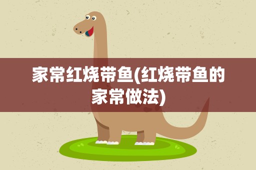 家常红烧带鱼(红烧带鱼的家常做法)
