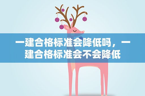 一建合格标准会降低吗，一建合格标准会不会降低