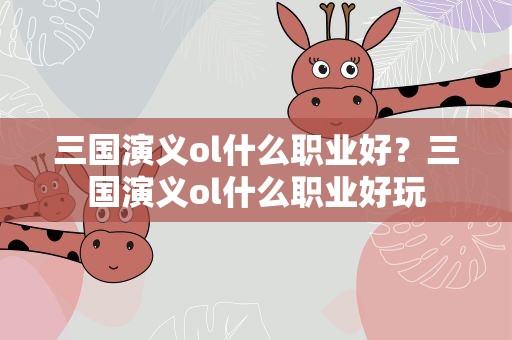 三国演义ol什么职业好？三国演义ol什么职业好玩