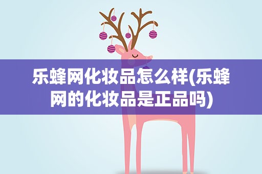 乐蜂网化妆品怎么样(乐蜂网的化妆品是正品吗)