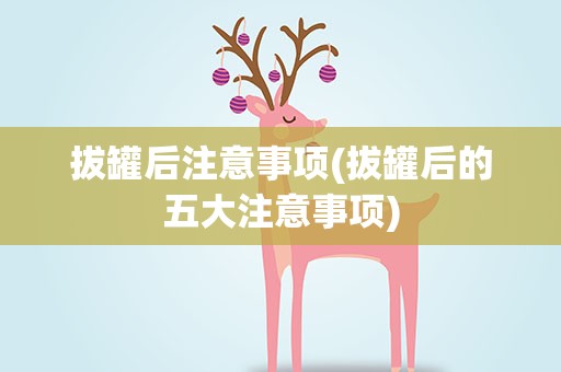 拔罐后注意事项(拔罐后的五大注意事项)