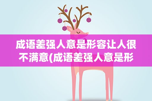 成语差强人意是形容让人很不满意(成语差强人意是形容让人很不满意吗)